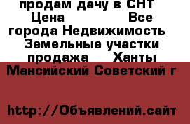 продам дачу в СНТ › Цена ­ 500 000 - Все города Недвижимость » Земельные участки продажа   . Ханты-Мансийский,Советский г.
